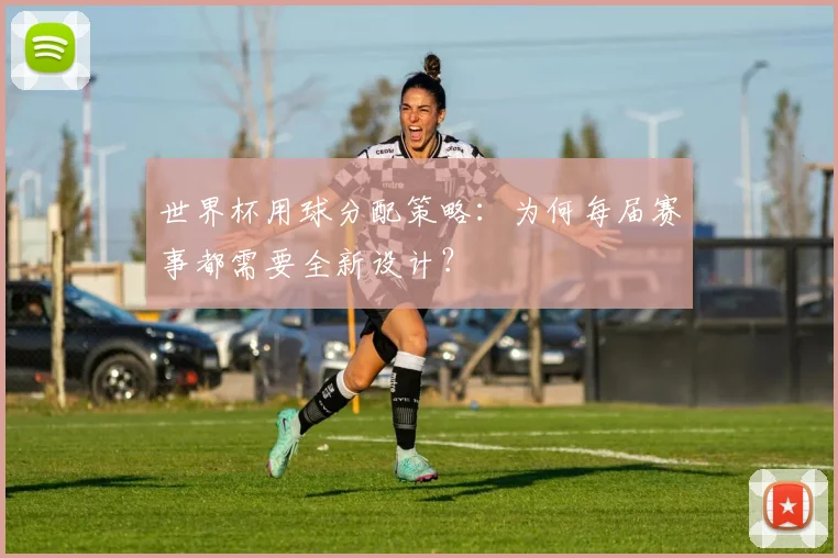 世界杯用球分配策略：为何每届赛事都需要全新设计？