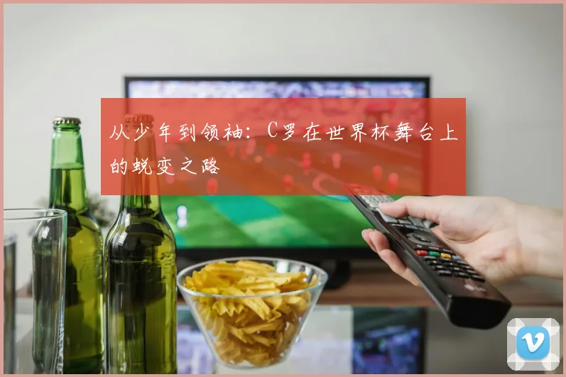 从少年到领袖：C罗在世界杯舞台上的蜕变之路