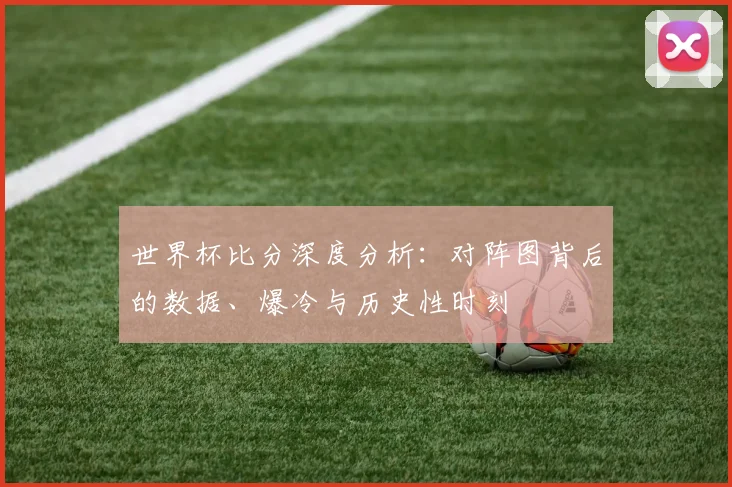 世界杯比分深度分析：对阵图背后的数据、爆冷与历史性时刻