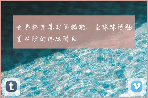 世界杯开幕时间揭晓：全球球迷翘首以盼的终极时刻