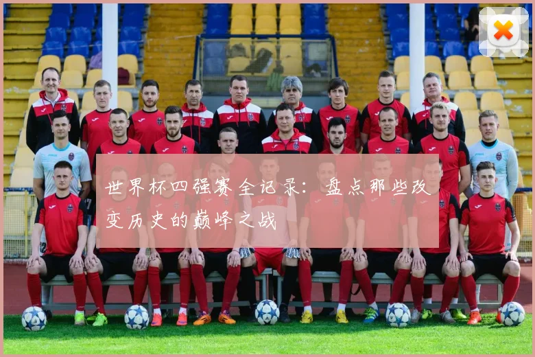 世界杯四强赛全记录：盘点那些改变历史的巅峰之战