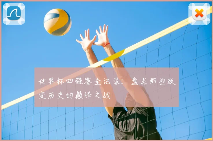 世界杯四强赛全记录：盘点那些改变历史的巅峰之战