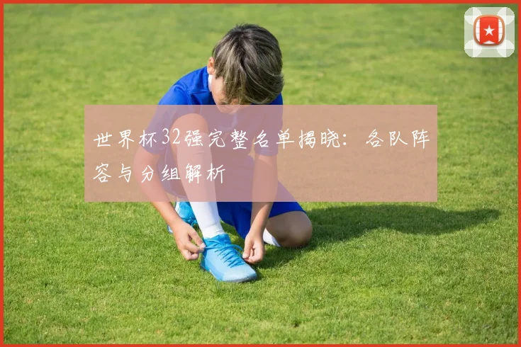 世界杯32强完整名单揭晓：各队阵容与分组解析