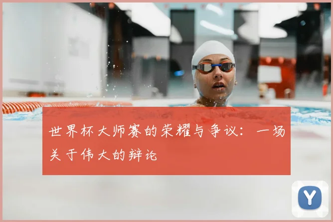 世界杯大师赛的荣耀与争议：一场关于伟大的辩论
