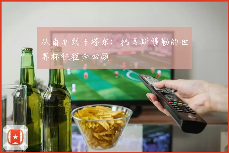 从南非到卡塔尔：托马斯穆勒的世界杯征程全回顾