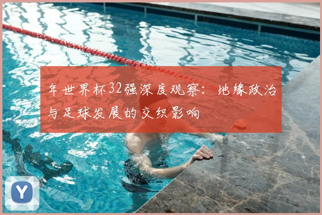 年世界杯32强深度观察：地缘政治与足球发展的交织影响