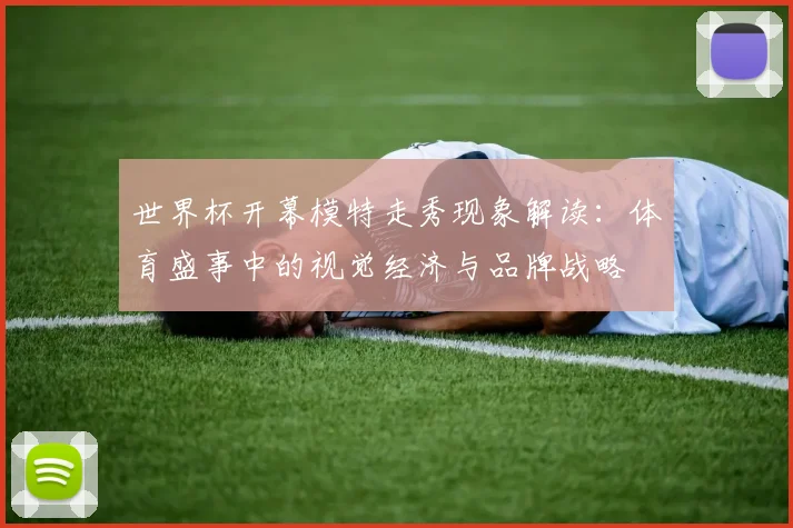 世界杯开幕模特走秀现象解读：体育盛事中的视觉经济与品牌战略