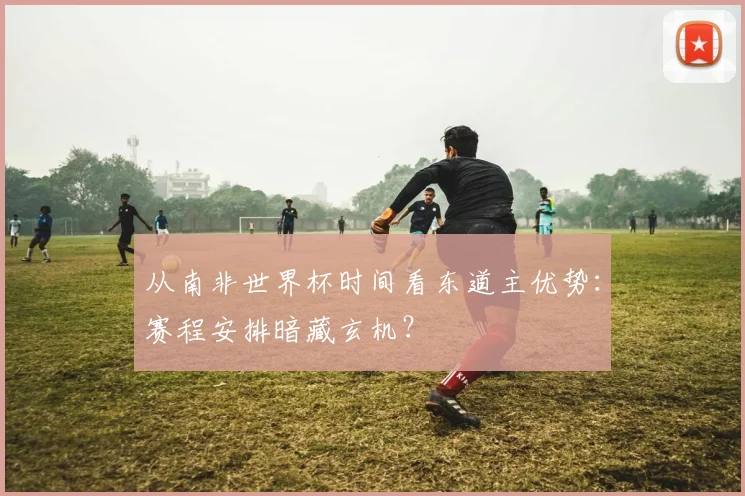 从南非世界杯时间看东道主优势：赛程安排暗藏玄机？