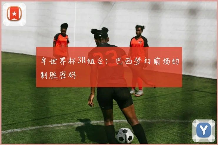 年世界杯3R组合：巴西梦幻前场的制胜密码