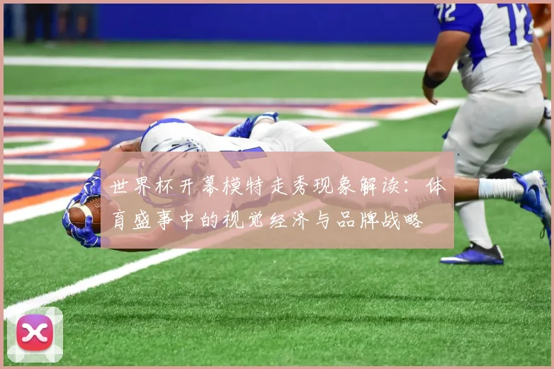 世界杯开幕模特走秀现象解读：体育盛事中的视觉经济与品牌战略