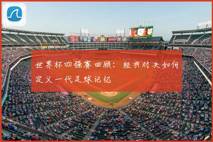 世界杯四强赛回顾：经典对决如何定义一代足球记忆