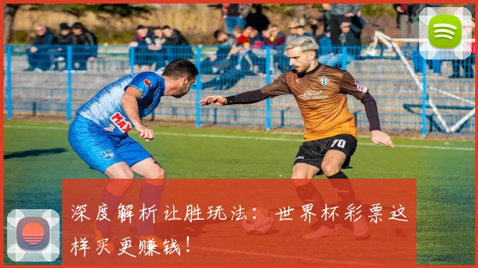 深度解析让胜玩法：世界杯彩票这样买更赚钱！