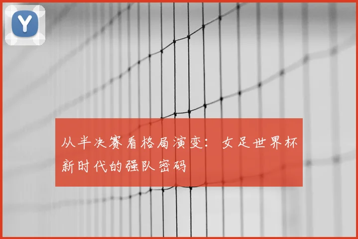 从半决赛看格局演变：女足世界杯新时代的强队密码