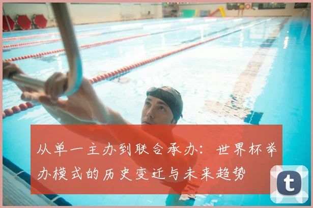 从单一主办到联合承办：世界杯举办模式的历史变迁与未来趋势