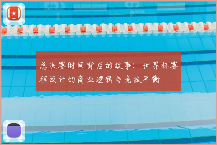总决赛时间背后的故事：世界杯赛程设计的商业逻辑与竞技平衡