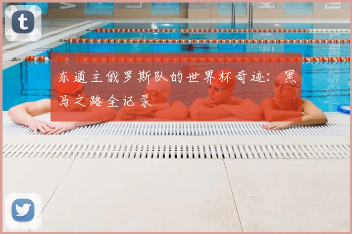 东道主俄罗斯队的世界杯奇迹：黑马之路全记录
