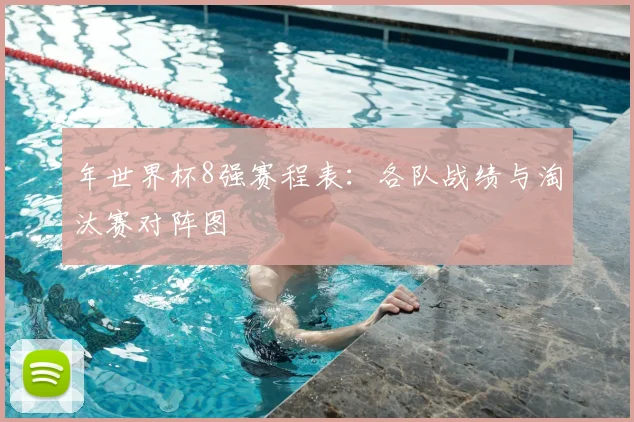 年世界杯8强赛程表：各队战绩与淘汰赛对阵图