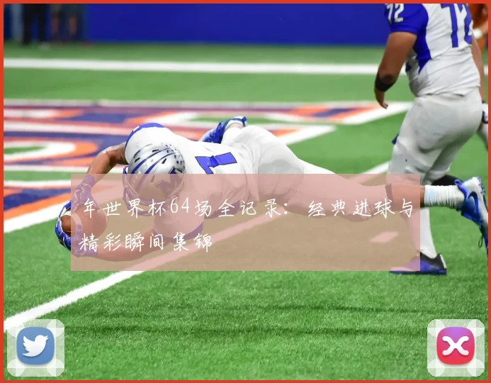 年世界杯64场全记录：经典进球与精彩瞬间集锦