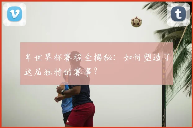 年世界杯赛程全揭秘：如何塑造了这届独特的赛事？