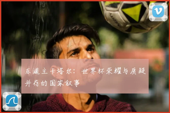 东道主卡塔尔：世界杯荣耀与质疑并存的国家叙事