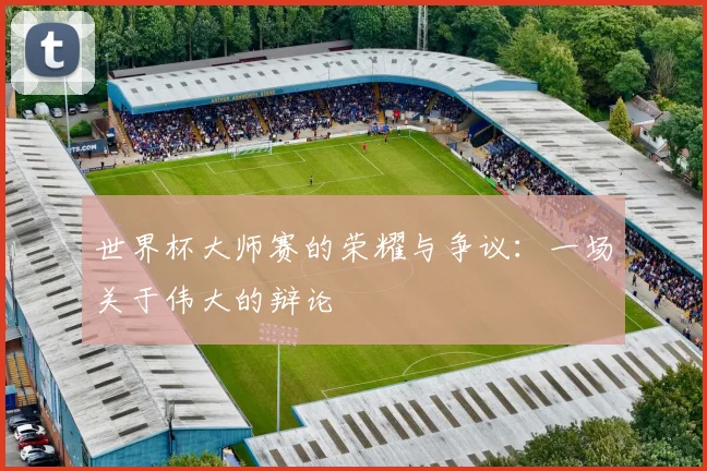 世界杯大师赛的荣耀与争议：一场关于伟大的辩论