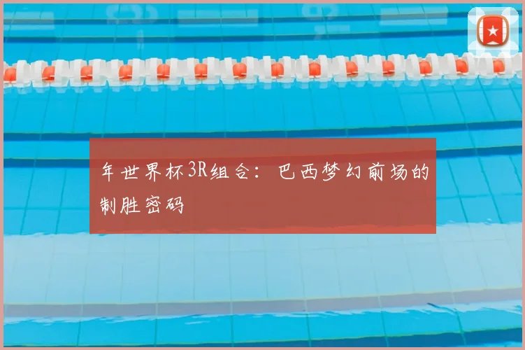 年世界杯3R组合：巴西梦幻前场的制胜密码
