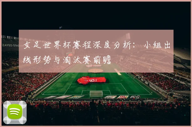 女足世界杯赛程深度分析：小组出线形势与淘汰赛前瞻