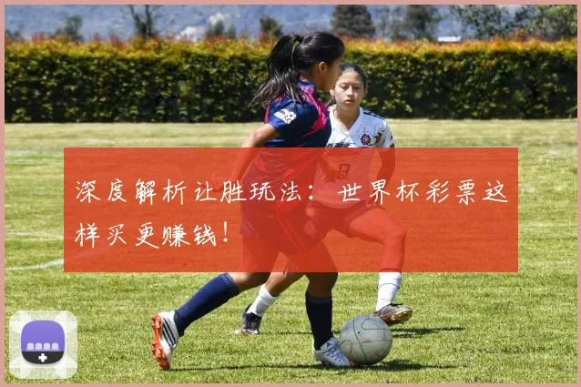 深度解析让胜玩法：世界杯彩票这样买更赚钱！