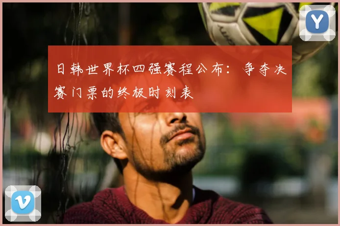 日韩世界杯四强赛程公布：争夺决赛门票的终极时刻表