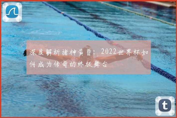 深度解析诸神黄昏：2022世界杯如何成为传奇的终极舞台
