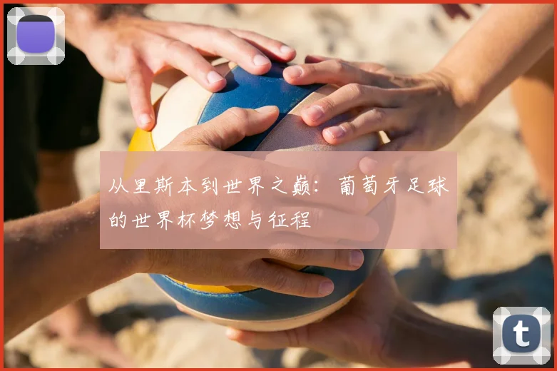 从里斯本到世界之巅：葡萄牙足球的世界杯梦想与征程
