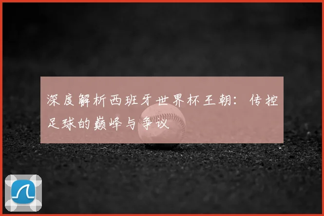 深度解析西班牙世界杯王朝：传控足球的巅峰与争议