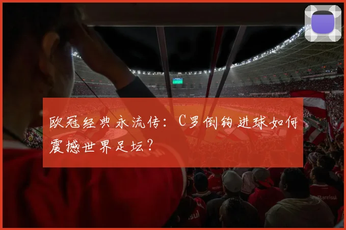 欧冠经典永流传：C罗倒钩进球如何震撼世界足坛？