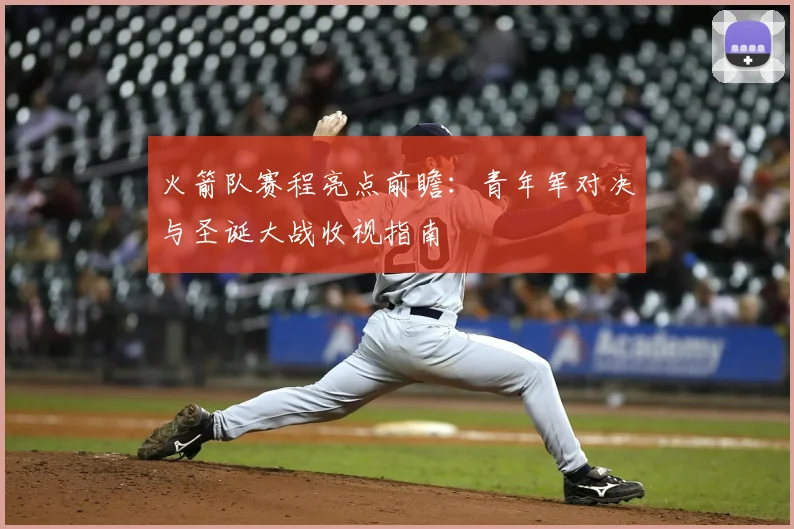 火箭队赛程亮点前瞻:青年军对决与圣诞大战收视指南
