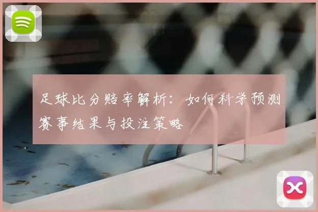 足球比分赔率解析：如何科学预测赛事结果与投注策略