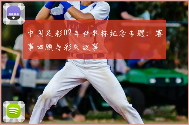 中国足彩02年世界杯纪念专题：赛事回顾与彩民故事