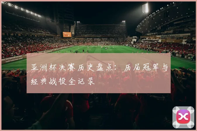 亚洲杯决赛历史盘点：历届冠军与经典战役全记录