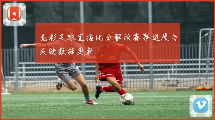 竟彩足球直播比分解读赛事进展与关键数据更新