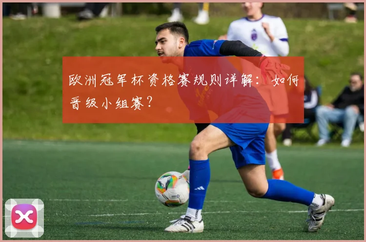 欧洲冠军杯资格赛规则详解：如何晋级小组赛？