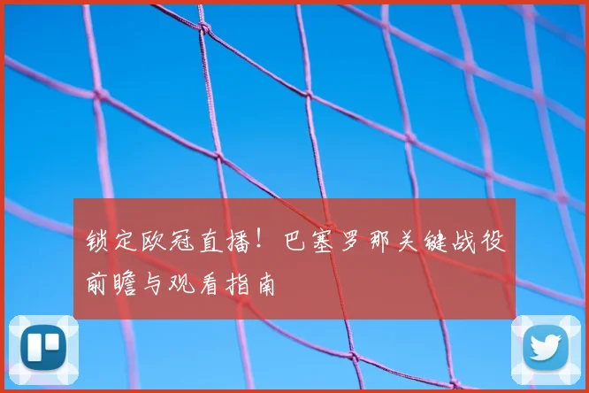 锁定欧冠直播！巴塞罗那关键战役前瞻与观看指南