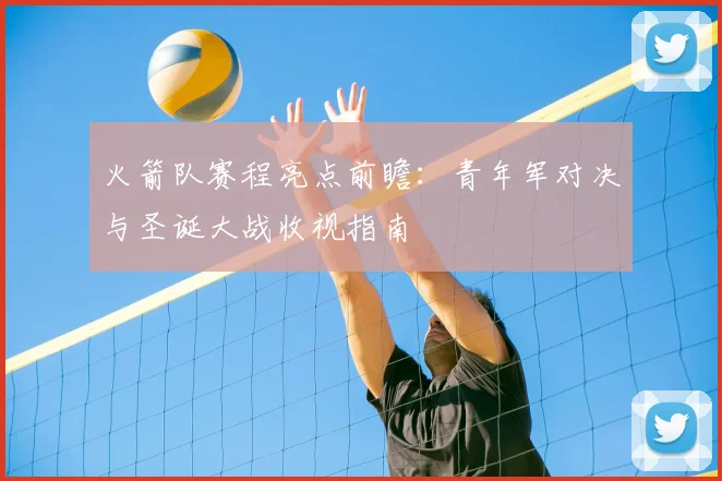 火箭队赛程亮点前瞻：青年军对决与圣诞大战收视指南