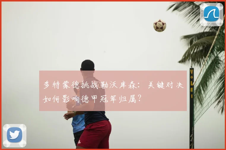 多特蒙德挑战勒沃库森：关键对决如何影响德甲冠军归属？