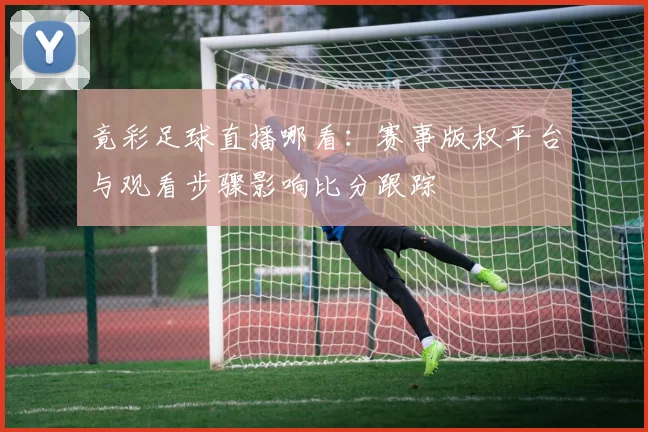 竟彩足球直播哪看：赛事版权平台与观看步骤影响比分跟踪