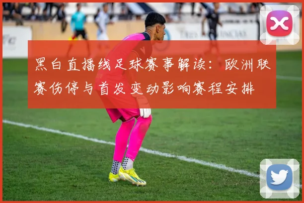 黑白直播线足球赛事解读:欧洲联赛伤停与首发变动影响赛程安排