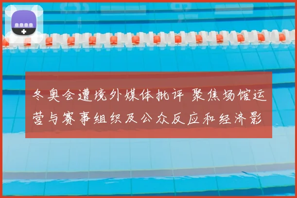 冬奥会遭境外媒体批评 聚焦场馆运营与赛事组织及公众反应和经济影响