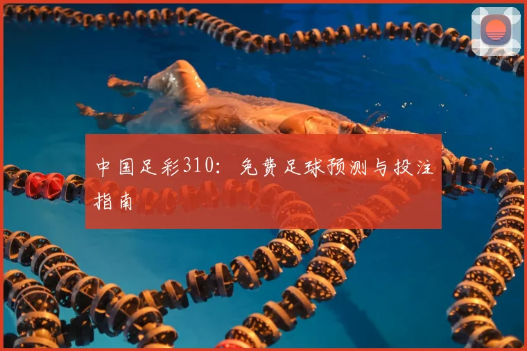 中国足彩310：免费足球预测与投注指南