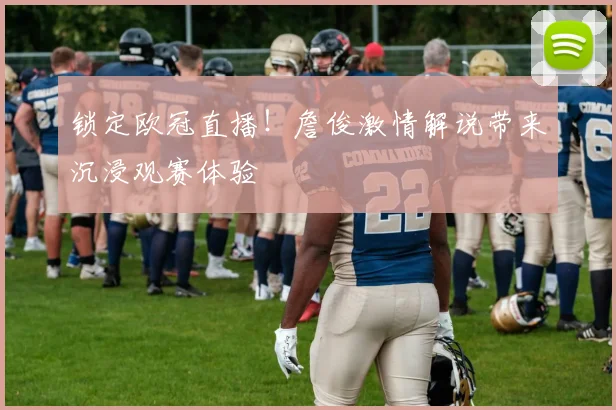 锁定欧冠直播！詹俊激情解说带来沉浸观赛体验