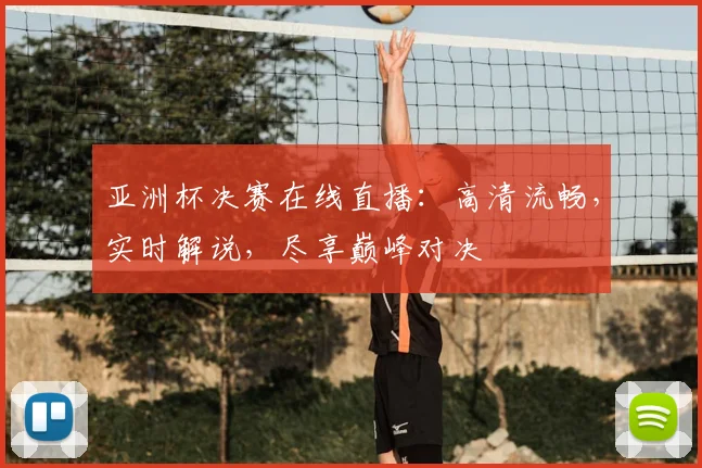 亚洲杯决赛在线直播：高清流畅，实时解说，尽享巅峰对决