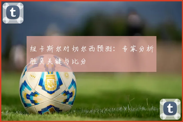 纽卡斯尔对切尔西预测：专家分析胜负关键与比分