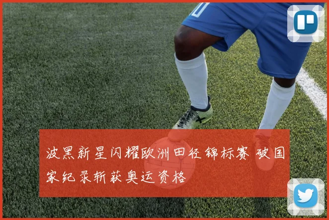 波黑新星闪耀欧洲田径锦标赛 破国家纪录斩获奥运资格
